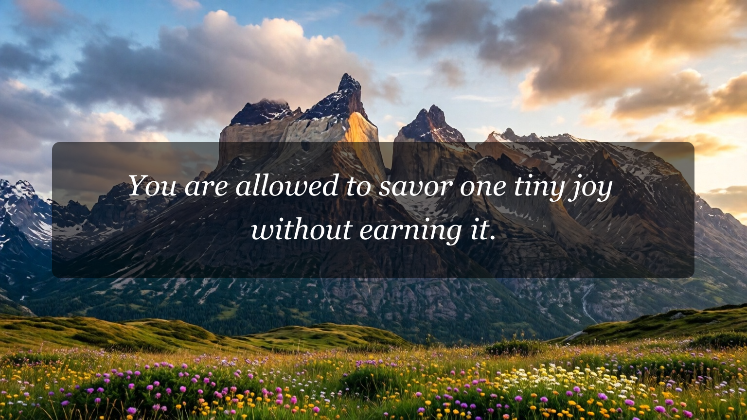 You are allowed to savor one tiny joy without earning it.