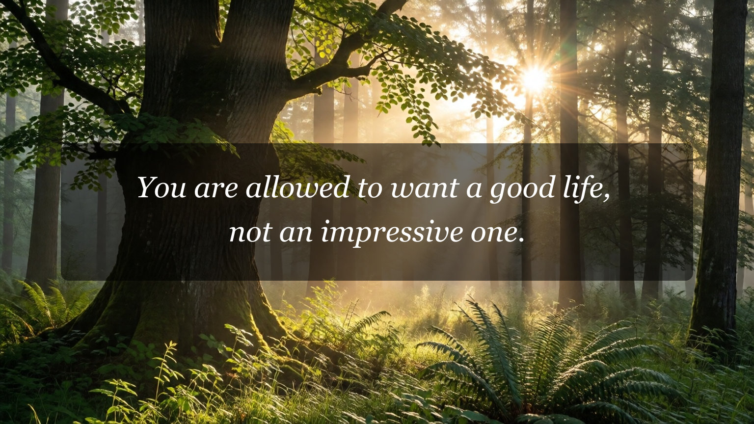 You are allowed to want a good life, not an impressive one.