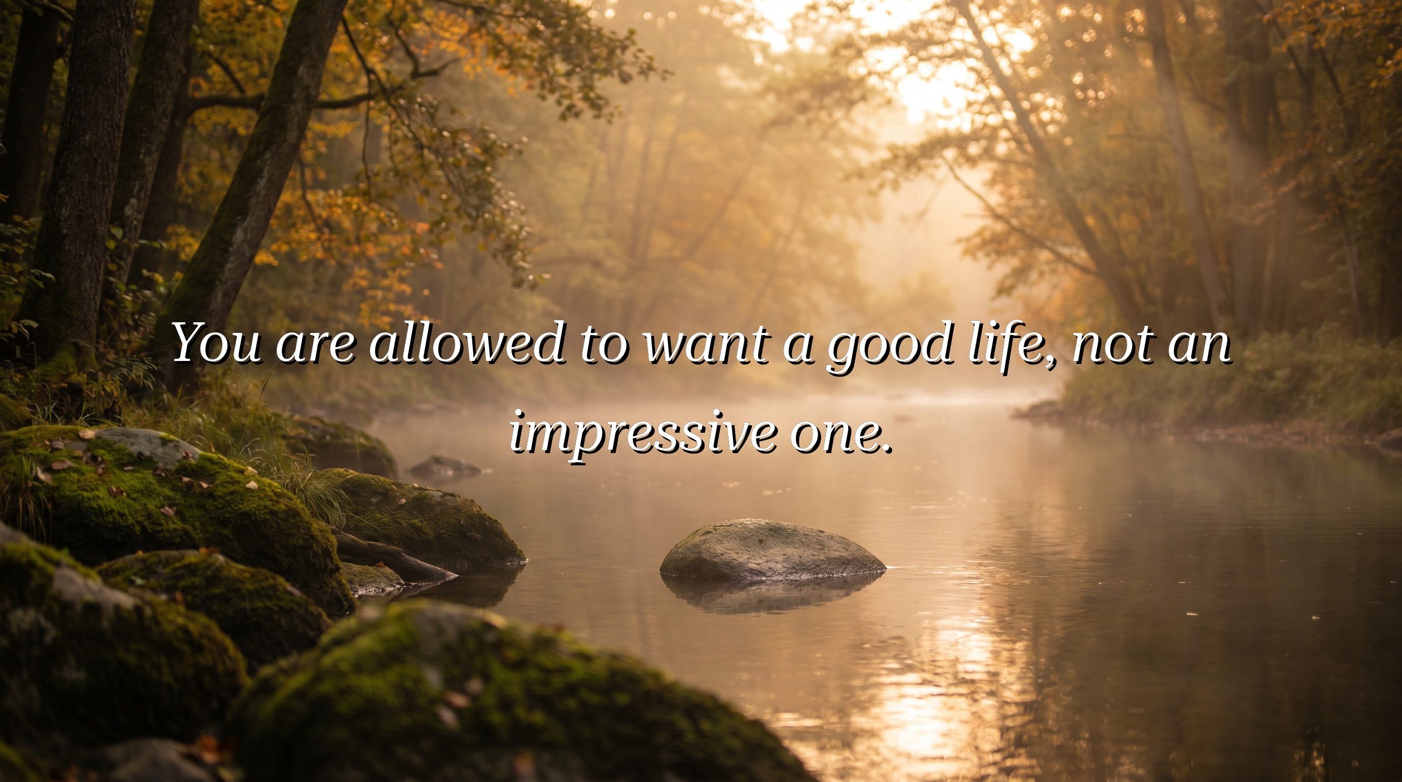 You are allowed to want a good life, not an impressive one.