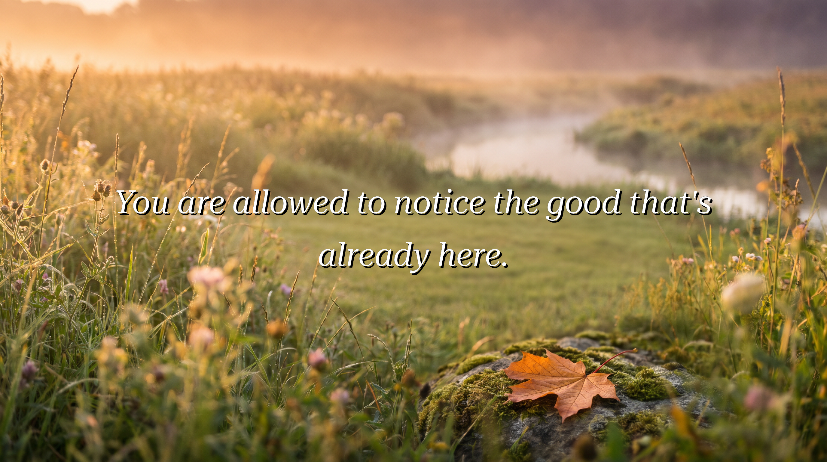 You are allowed to notice the good that's already here.